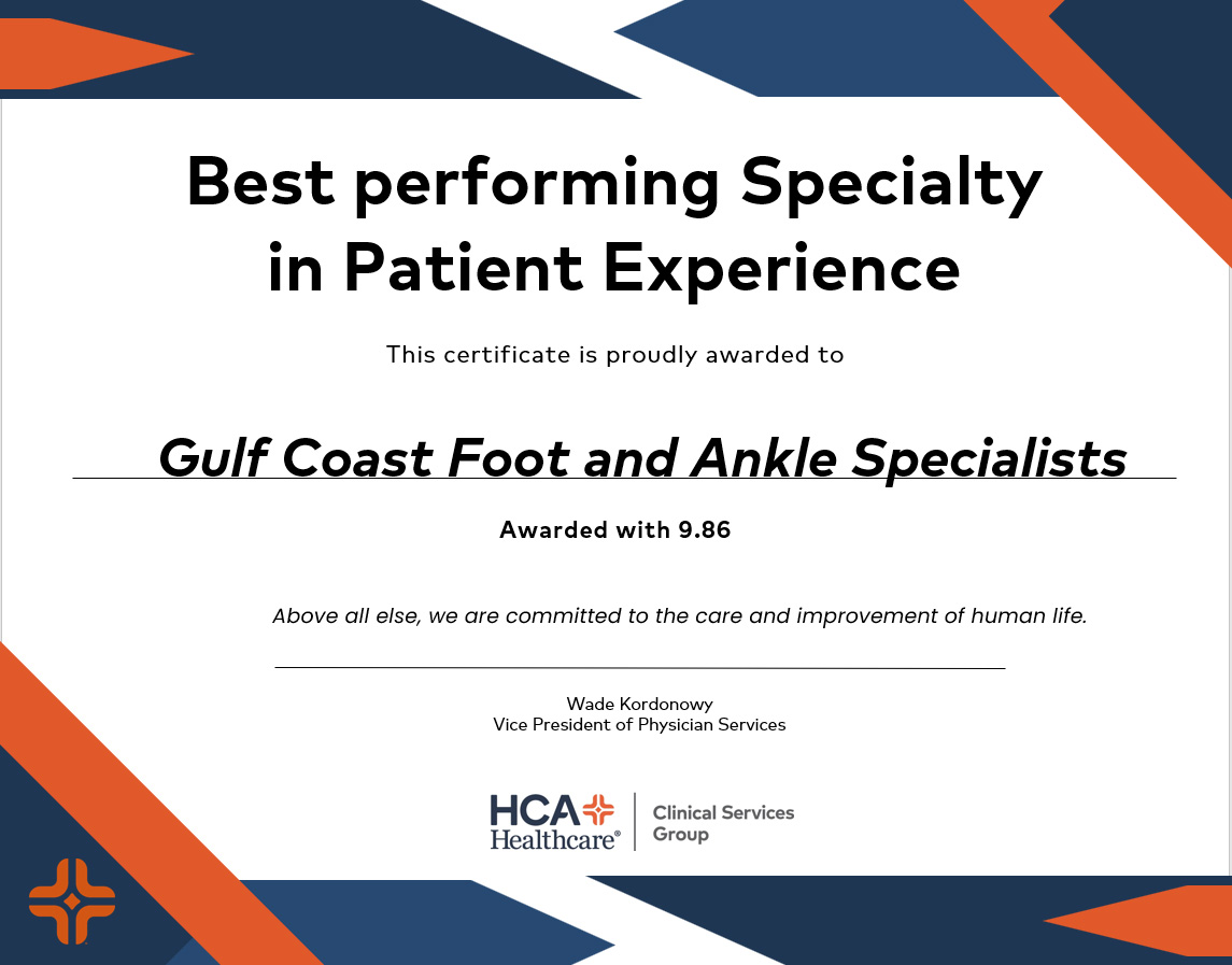Best performing Specialty in Patient Experience, This certificate is proudly awarded to Gulf Coast Foot and Ankle Specialists, awarded with 9.86. Above all else, we are committed to the care and improvement of human life. Wade Kordonowy vice president of physician services